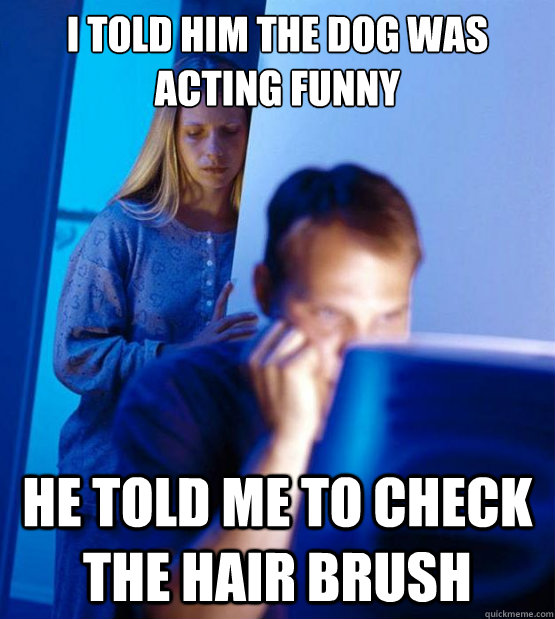 I told him the dog was acting funny He told me to check the hair brush  Sexy redditor wife
