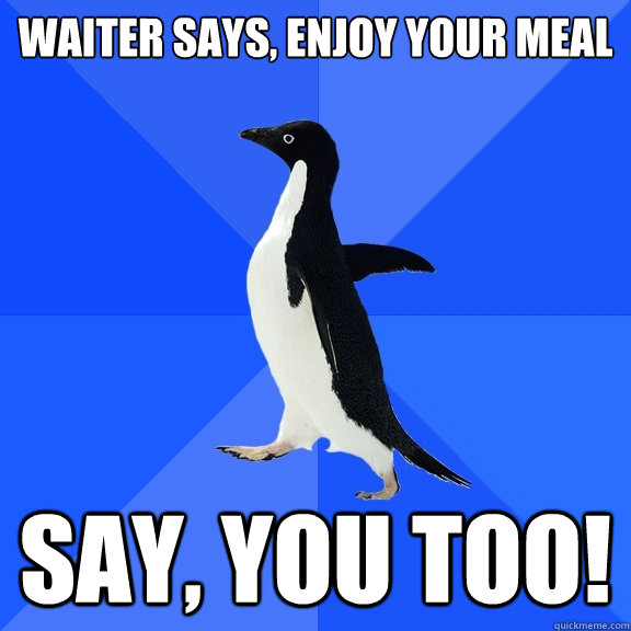 Waiter says, enjoy your meal Say, YOU TOO!  Socially Awkward Penguin