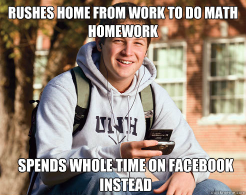 Rushes home from work to do math homework spends whole time on facebook instead  College Freshman