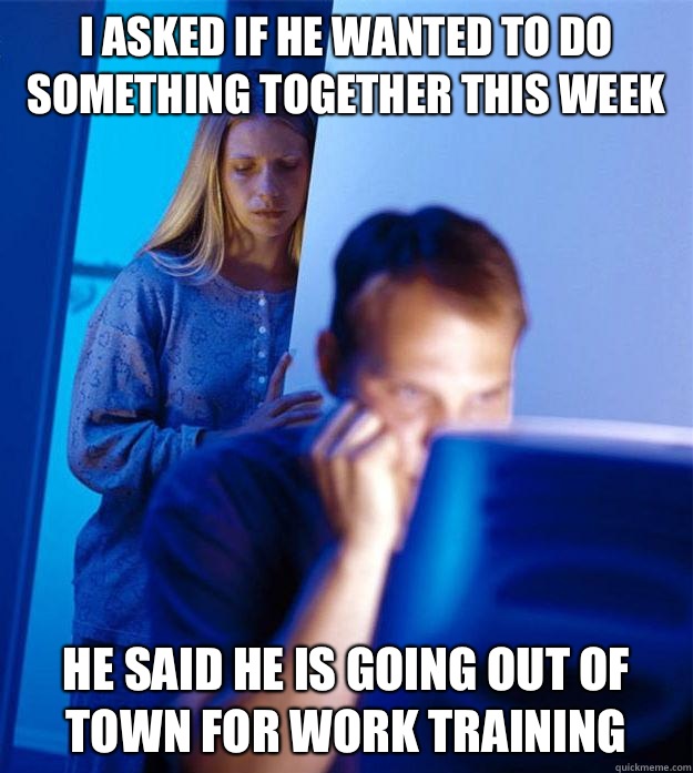 I asked if he wanted to do something together this week He said he is going out of town for work training   Redditors Wife