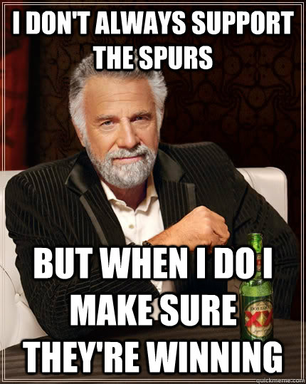 I don't always support the spurs But when I do I make sure they're winning  The Most Interesting Man In The World