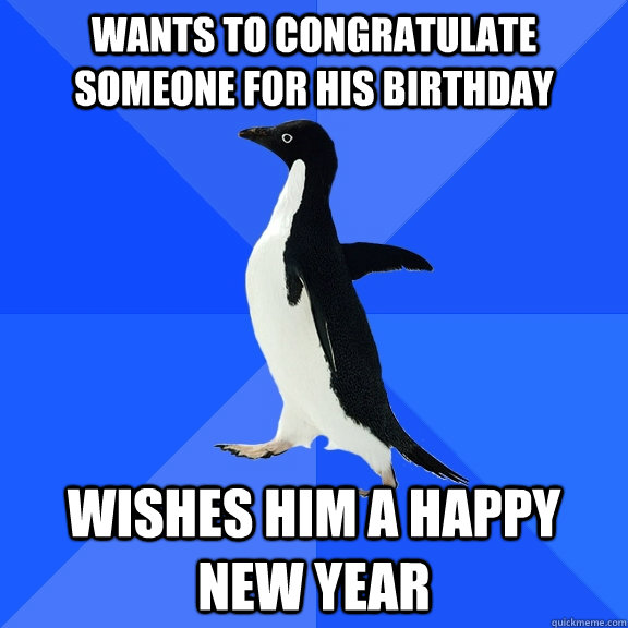 Wants to congratulate someone for his birthday wishes him a happy new year  Socially Awkward Penguin