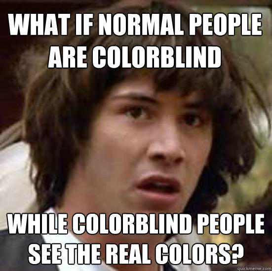 What if normal people are colorblind while colorblind people see the real colors?  conspiracy keanu