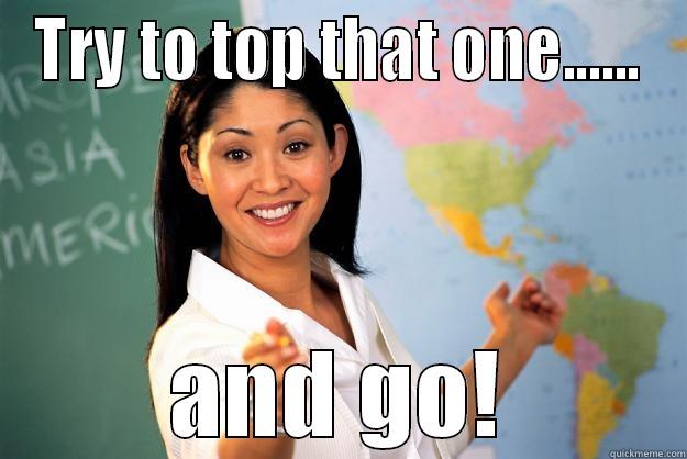 TRY TO TOP THAT ONE...... AND GO! Unhelpful High School Teacher