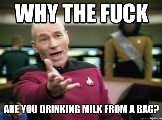 why the fuck are you drinking milk from a bag?  Annoyed Picard HD