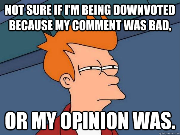 Not sure if I'm being downvoted because my comment was bad, Or my opinion was.  Futurama Fry
