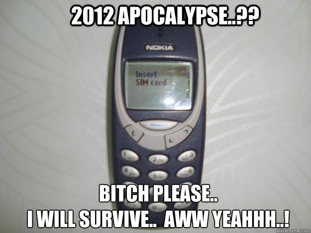 2012 Apocalypse..?? bitch please.. 
i will survive..  aww yeahhh..! - 2012 Apocalypse..?? bitch please.. 
i will survive..  aww yeahhh..!  nokia 3310
