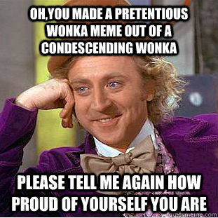 Oh,you made a Pretentious Wonka meme out of a condescending Wonka Please tell me again how proud of yourself you are  Creepy Wonka