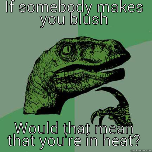 IF SOMEBODY MAKES YOU BLUSH WOULD THAT MEAN THAT YOU'RE IN HEAT? Philosoraptor