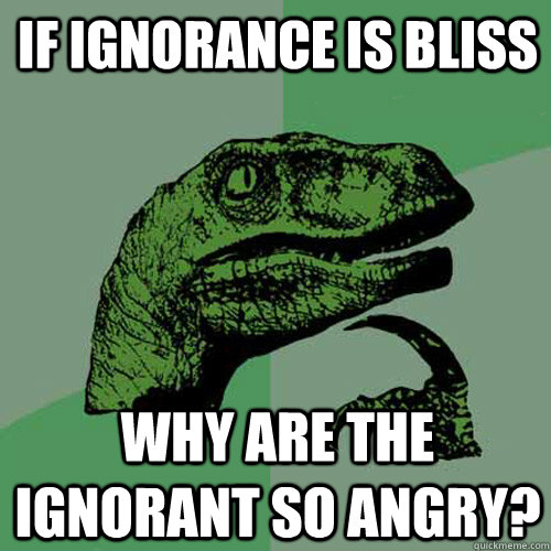 If ignorance is bliss Why are the ignorant so angry? - If ignorance is bliss Why are the ignorant so angry?  Philosoraptor
