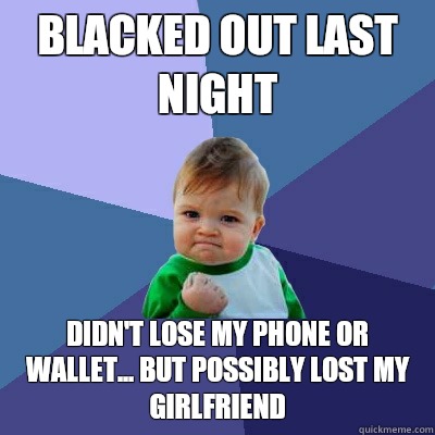 Blacked out last night Didn't lose my phone or wallet... But possibly lost my girlfriend  Success Kid
