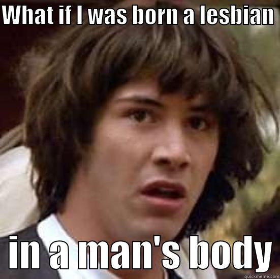WHAT IF I WAS BORN A LESBIAN    IN A MAN'S BODY conspiracy keanu