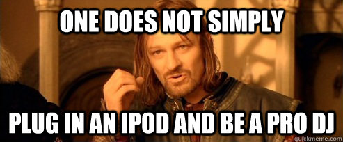 One does not simply plug in an ipod and be a pro dj  One Does Not Simply