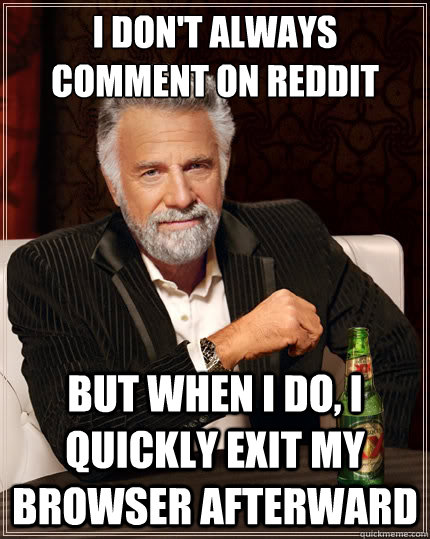 I don't always comment on reddit But when i do, I quickly exit my browser afterward  The Most Interesting Man In The World