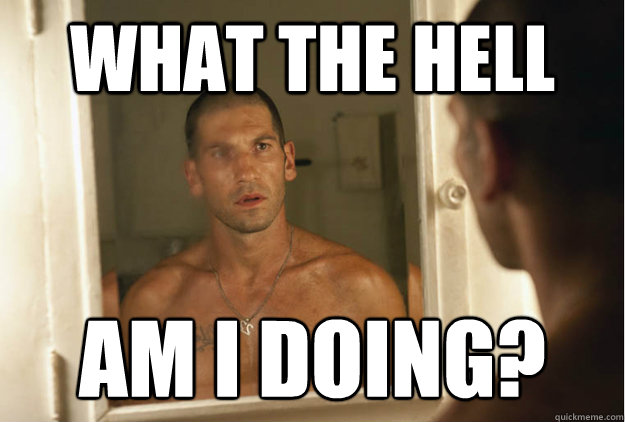 WHAT THE HELL AM I DOING?  