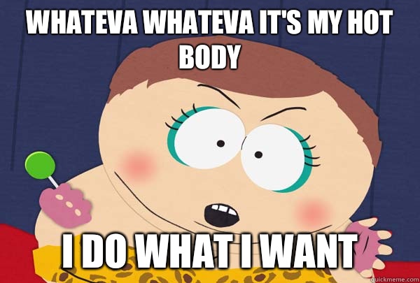 WHATEVA WHATEVA it's my hot body i do what i want  