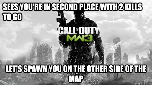 Sees you're in second place with 2 kills to go Let's spawn you on the other side of the map - Sees you're in second place with 2 kills to go Let's spawn you on the other side of the map  Scumbag MW3