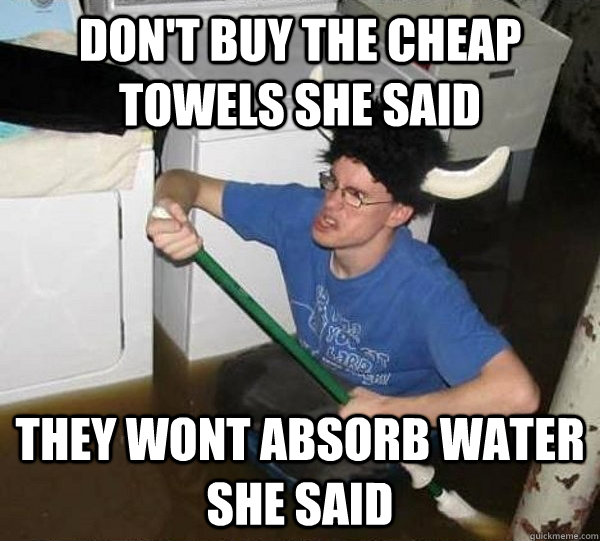 Don't buy the cheap towels she said They wont absorb water she said  They said
