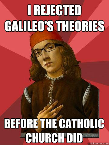 I rejected galileo's theories before the catholic church did  Hipster Stefano