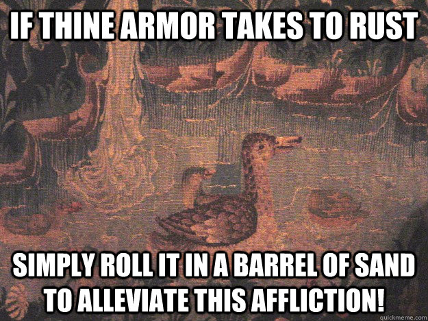 If thine armor takes to rust Simply roll it in a barrel of sand to alleviate this affliction!  Medieval Advice Mallard