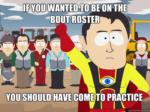 if you wanted to be on the 
bout roster you should have come to practice - if you wanted to be on the 
bout roster you should have come to practice  Captain Hindsight