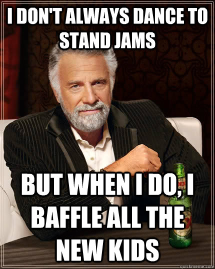 I don't always dance to stand jams but when I do, I baffle all the new kids  The Most Interesting Man In The World