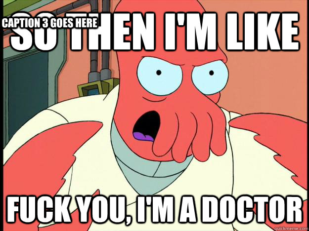 SO THEN I'M LIKE FUCK YOU, I'M A DOCTOR Caption 3 goes here  Lunatic Zoidberg