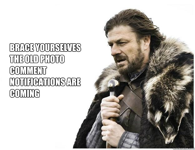 brace yourselves the old photo comment notifications are coming  Imminent Ned
