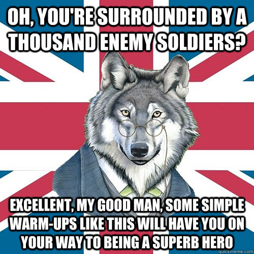 Oh, you're surrounded by a thousand enemy soldiers? Excellent, my good man, some simple warm-ups like this will have you on your way to being a superb hero - Oh, you're surrounded by a thousand enemy soldiers? Excellent, my good man, some simple warm-ups like this will have you on your way to being a superb hero  Sir Courage Wolf Esquire