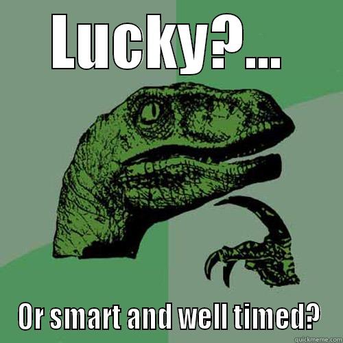LUCKY?... OR SMART AND WELL TIMED? Philosoraptor