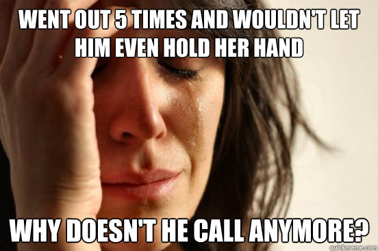 WENT OUT 5 TIMES AND WOULDN'T LET HIM EVEN HOLD HER HAND WHY DOESN'T HE CALL ANYMORE?  First World Problems