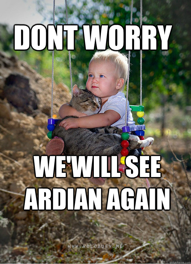 Dont worry  we'will see Ardian Again   Someday