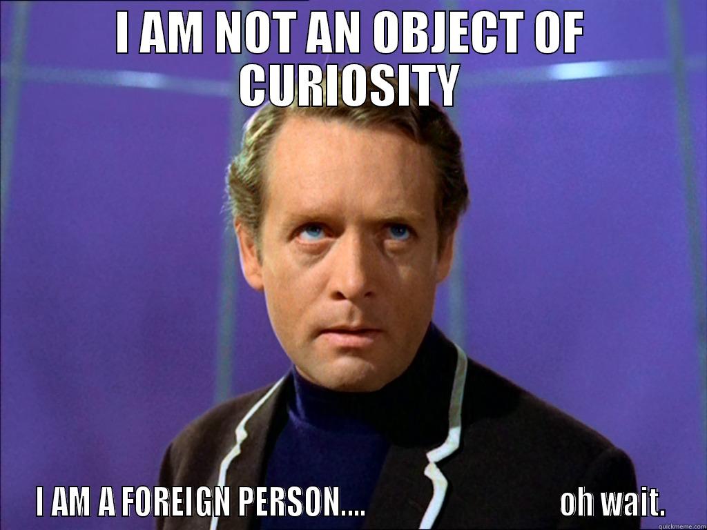I AM NOT AN OBJECT OF CURIOSITY I AM A FOREIGN PERSON....                               OH WAIT. Misc