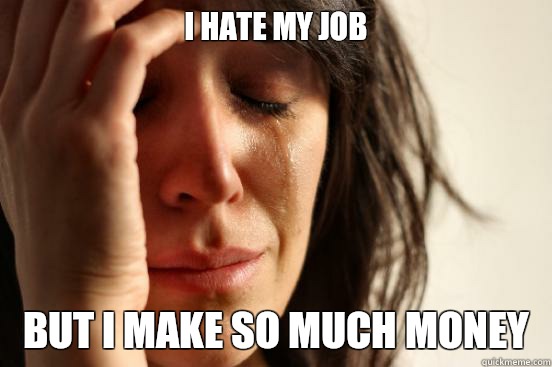 I hate my job But I make so much money  First World Problems
