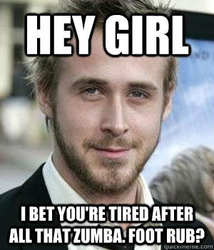 Hey girl I bet you're tired after all that Zumba. Foot rub?  