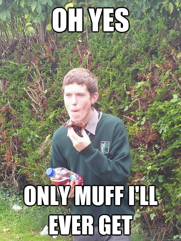 oh yes only muff i'll ever get - oh yes only muff i'll ever get  Shkelly and his muff