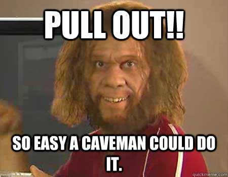 Pull Out!! So easy a caveman could do it. - Pull Out!! So easy a caveman could do it.  So easy a caveman could do it