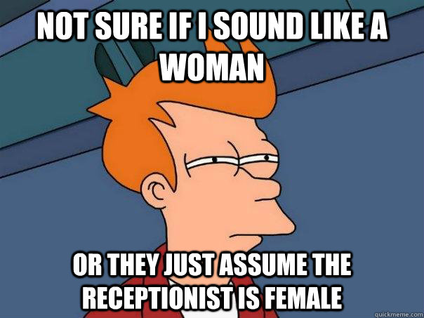 Not sure if I sound like a woman Or they just assume the receptionist is female  Futurama Fry