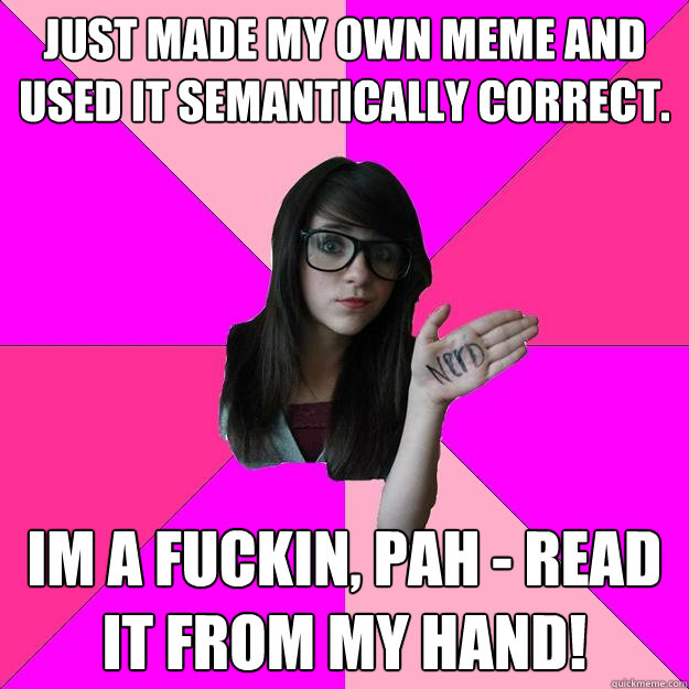 Just made my own meme and used it semantically correct. Im a fuckin´, pah - read it from my hand!  Idiot Nerd Girl