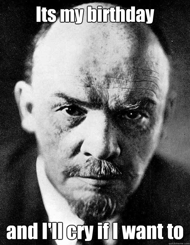 Its my birthday and I'll cry if I want to  Lenin