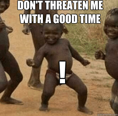 Don't threaten me with a good time !
 - Don't threaten me with a good time !
  Third World Success Kid