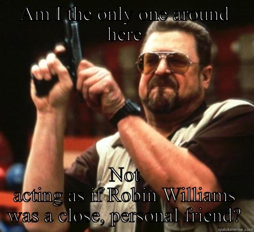 Robin Williams is not my friend! - AM I THE ONLY ONE AROUND HERE NOT ACTING AS IF ROBIN WILLIAMS WAS A CLOSE, PERSONAL FRIEND? Am I The Only One Around Here