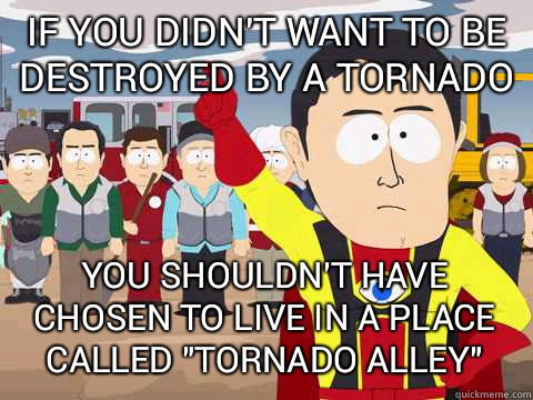 if you didn't want to be destroyed by a tornado you shouldn't have chosen to live in a place called 