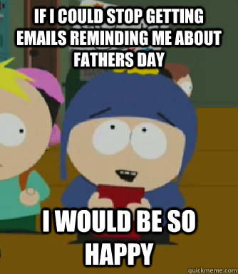If I could stop getting emails reminding me about Fathers day  I would be so happy  Craig - I would be so happy
