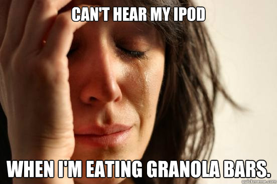 Can't hear my iPod When I'm eating granola bars.  First World Problems