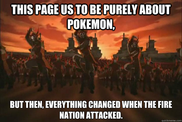 This page us to be purely about pokemon,  But then, everything changed when the fire nation attacked. - This page us to be purely about pokemon,  But then, everything changed when the fire nation attacked.  When the fire nation attacked