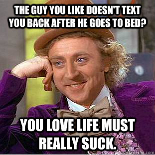 The guy you like doesn't text you back after he goes to bed? You love life must really suck.  Condescending Wonka