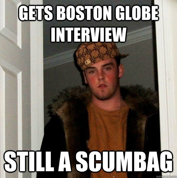 Gets boston globe interview still a scumbag  Scumbag Steve