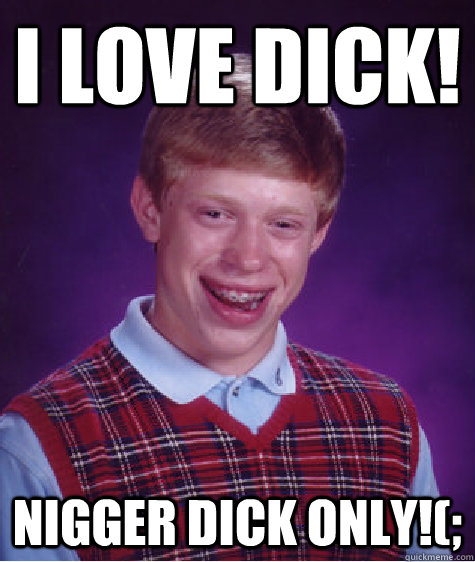 i love dick! nigger dick only!(;  Bad Luck Brian