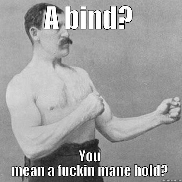 A BIND? YOU MEAN A FUCKIN MANE HOLD? overly manly man